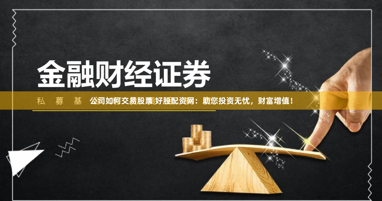公司如何交易股票 好股配资网：助您投资无忧，财富增值！