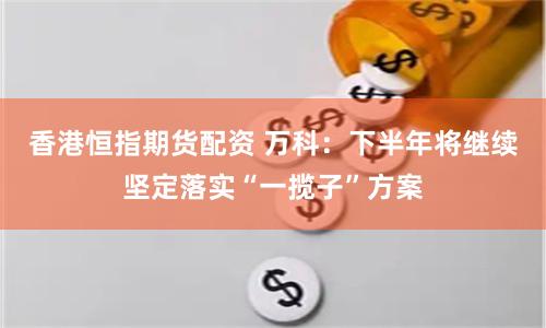 香港恒指期货配资 万科：下半年将继续坚定落实“一揽子”方案