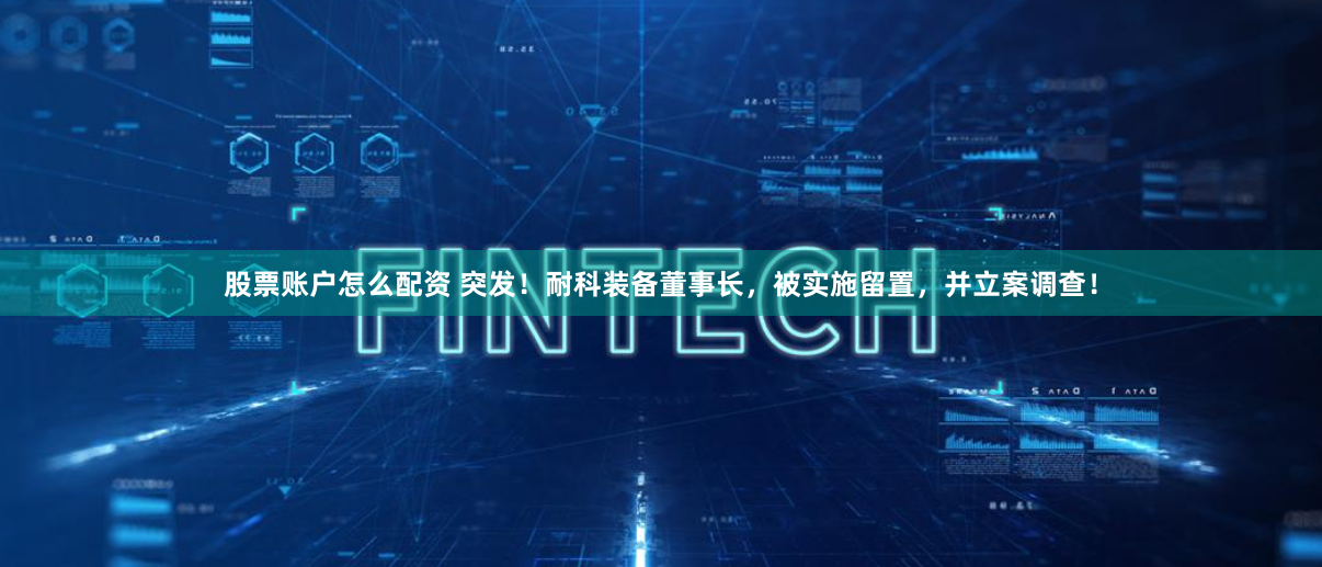 股票账户怎么配资 突发！耐科装备董事长，被实施留置，并立案调查！