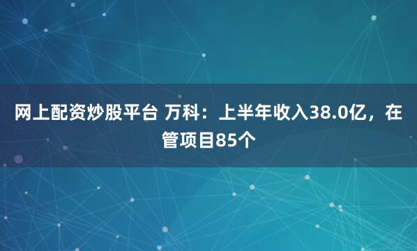 网上配资炒股平台 万科：上半年收入38.0亿，在管项目85个
