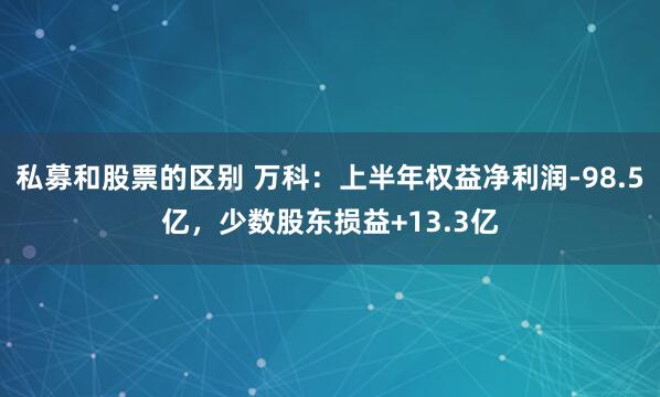 私募和股票的区别 万科：上半年权益净利润-98.5亿，少数股东损益+13.3亿