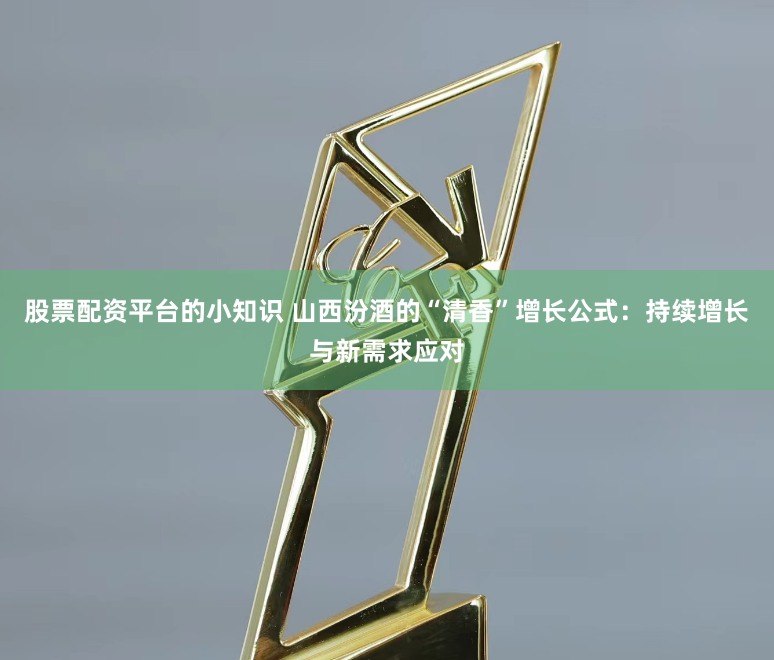股票配资平台的小知识 山西汾酒的“清香”增长公式：持续增长与新需求应对