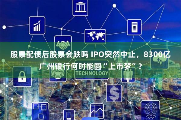 股票配债后股票会跌吗 IPO突然中止，8300亿广州银行何时能圆“上市梦”？