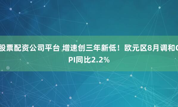 股票配资公司平台 增速创三年新低！欧元区8月调和CPI同比2.2%
