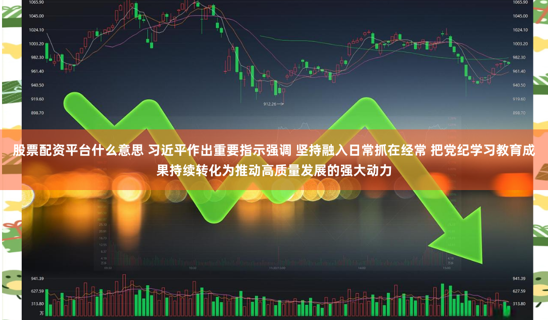 股票配资平台什么意思 习近平作出重要指示强调 坚持融入日常抓在经常 把党纪学习教育成果持续转化为推动高质量发展的强大动力