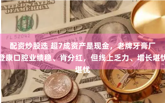 配资炒股选 超7成资产是现金，老牌牙膏厂登康口腔业绩稳、肯分红，但线上乏力、增长堪忧