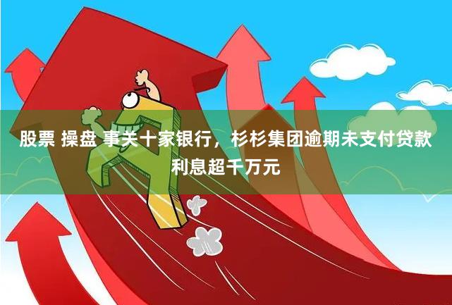股票 操盘 事关十家银行，杉杉集团逾期未支付贷款利息超千万元