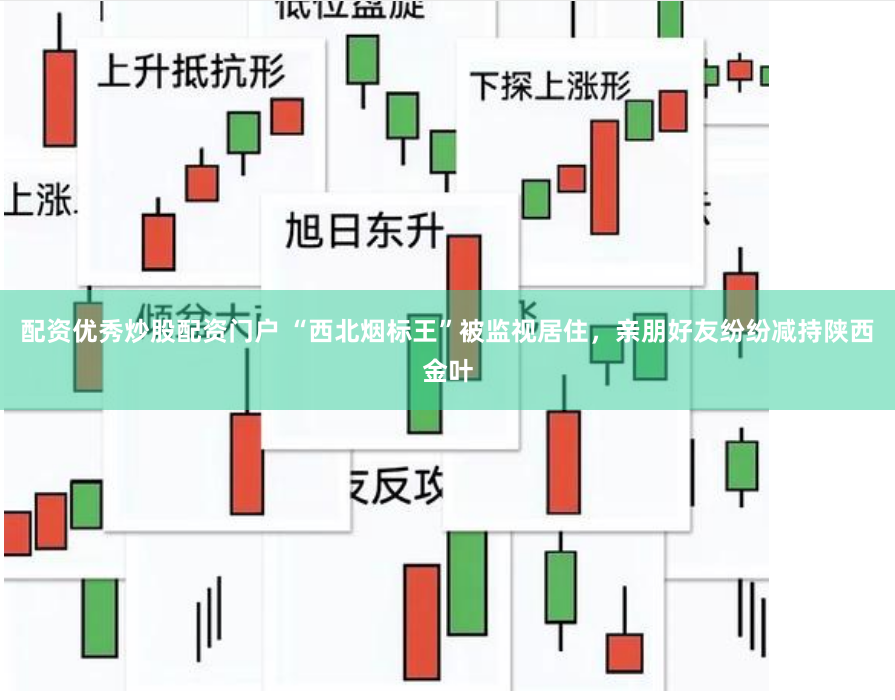 配资优秀炒股配资门户 “西北烟标王”被监视居住，亲朋好友纷纷减持陕西金叶
