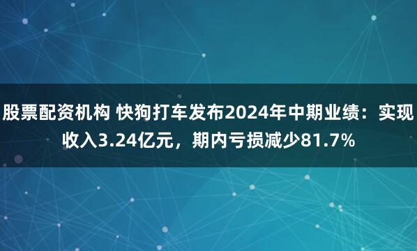 股票配资机构 快狗打车发布2024年中期业绩：实现收入3.24亿元，期内亏损减少81.7%