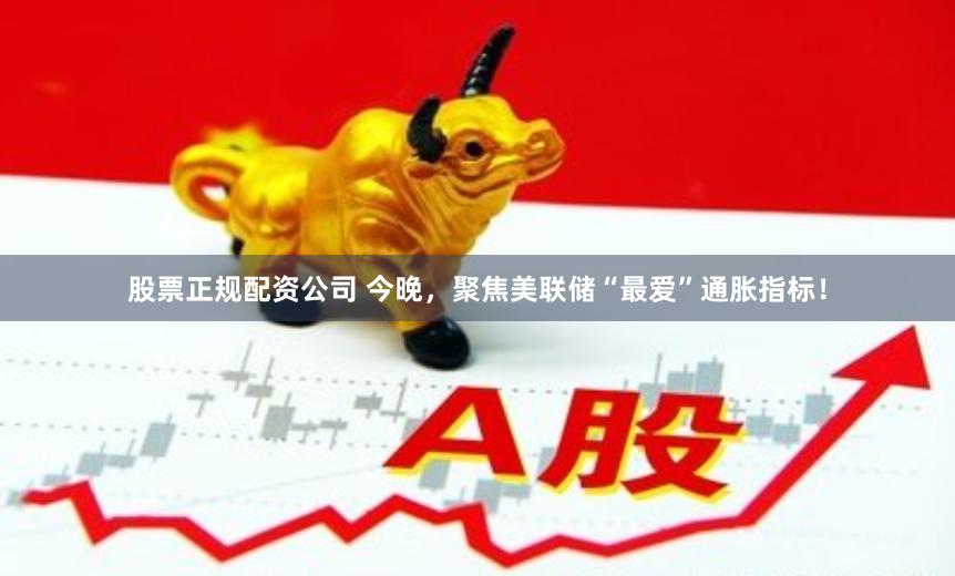 股票正规配资公司 今晚，聚焦美联储“最爱”通胀指标！