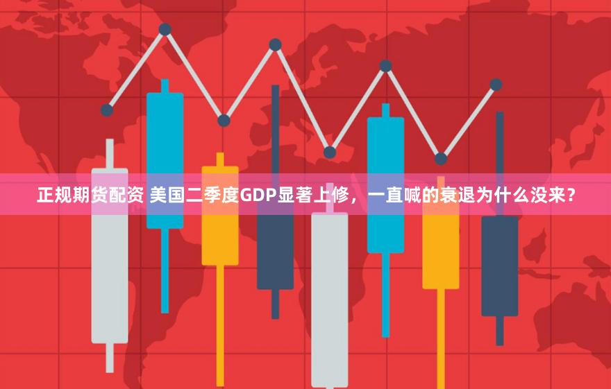 正规期货配资 美国二季度GDP显著上修，一直喊的衰退为什么没来？