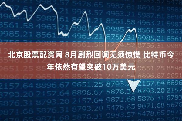 北京股票配资网 8月剧烈回调无须惊慌 比特币今年依然有望突破10万美元