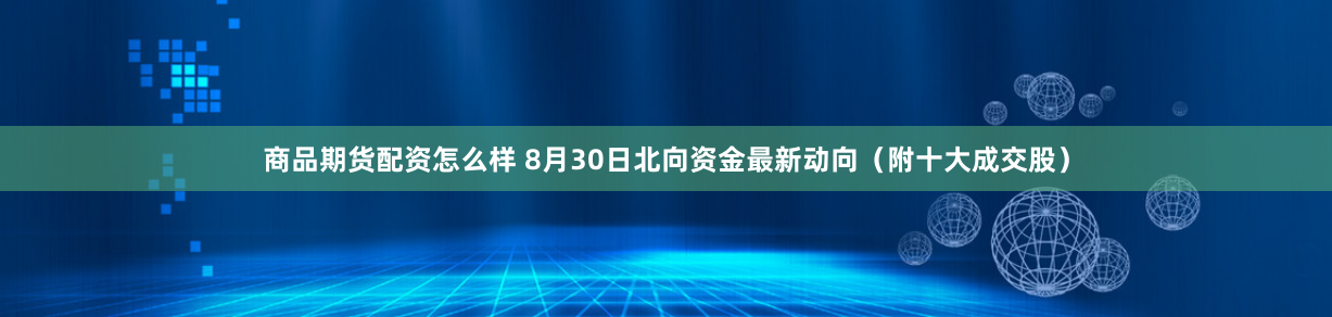 商品期货配资怎么样 8月30日北向资金最新动向(附十大成交股)