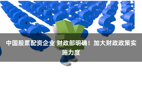 中国股票配资企业 财政部明确！加大财政政策实施力度