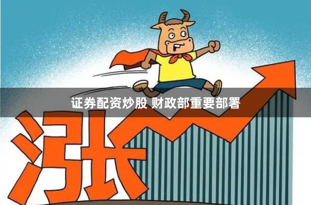 证券配资炒股 财政部重要部署