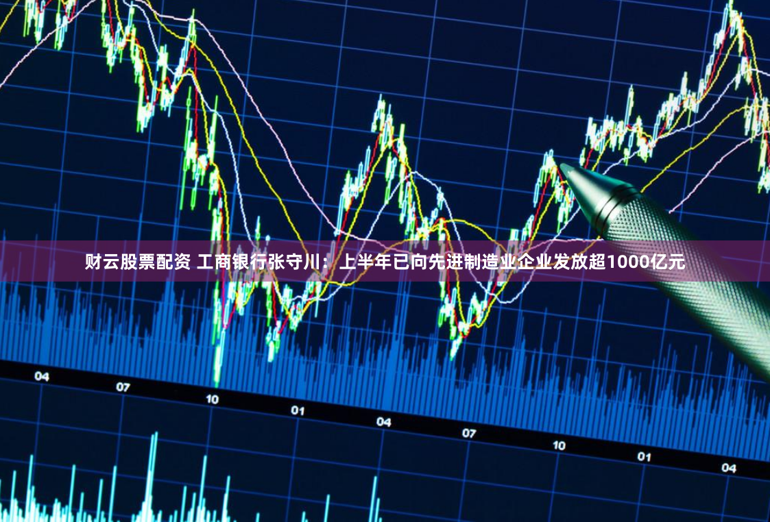 财云股票配资 工商银行张守川：上半年已向先进制造业企业发放超1000亿元