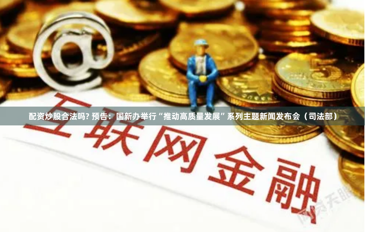 配资炒股合法吗? 预告：国新办举行“推动高质量发展”系列主题新闻发布会（司法部）