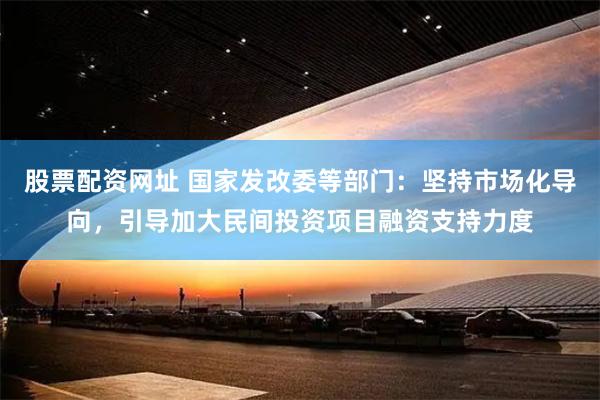 股票配资网址 国家发改委等部门：坚持市场化导向，引导加大民间投资项目融资支持力度