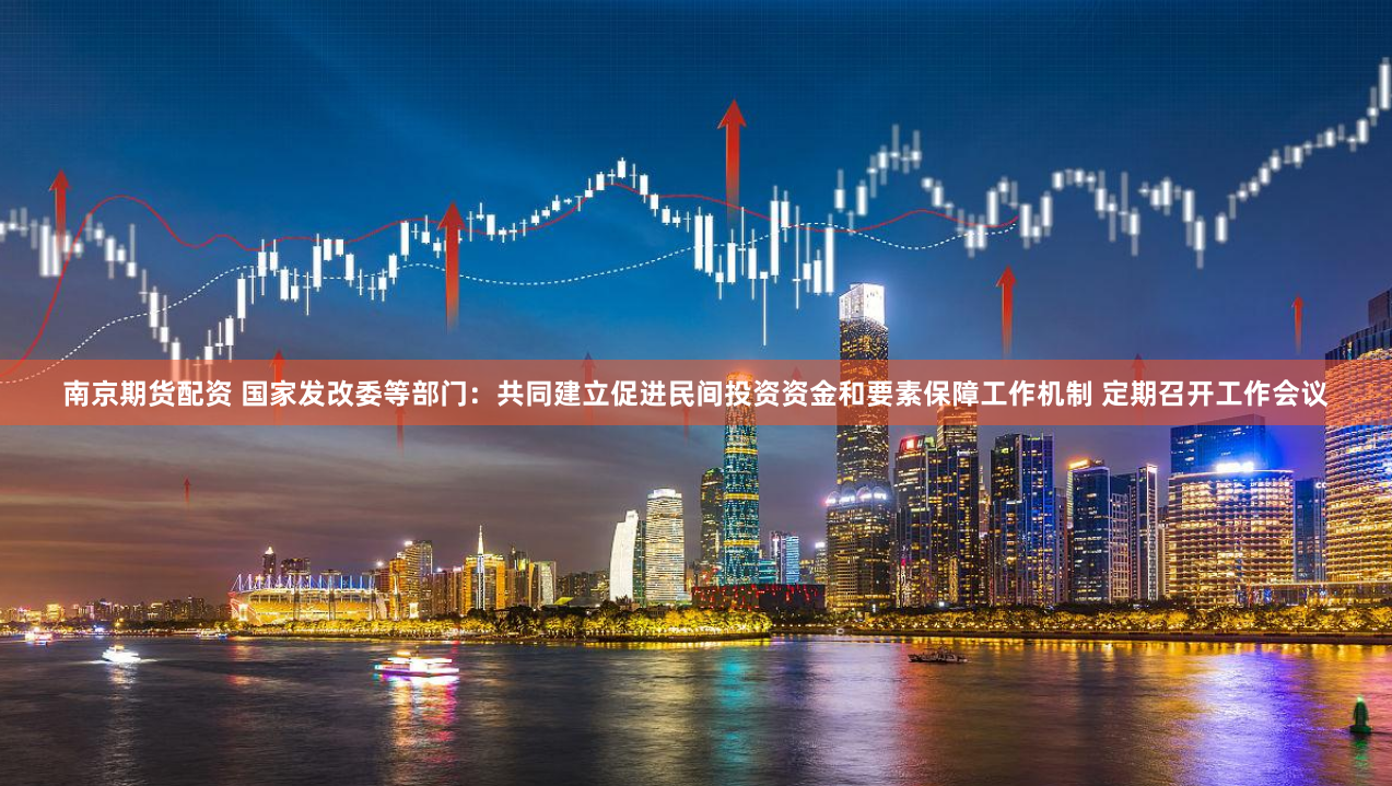 南京期货配资 国家发改委等部门：共同建立促进民间投资资金和要素保障工作机制 定期召开工作会议