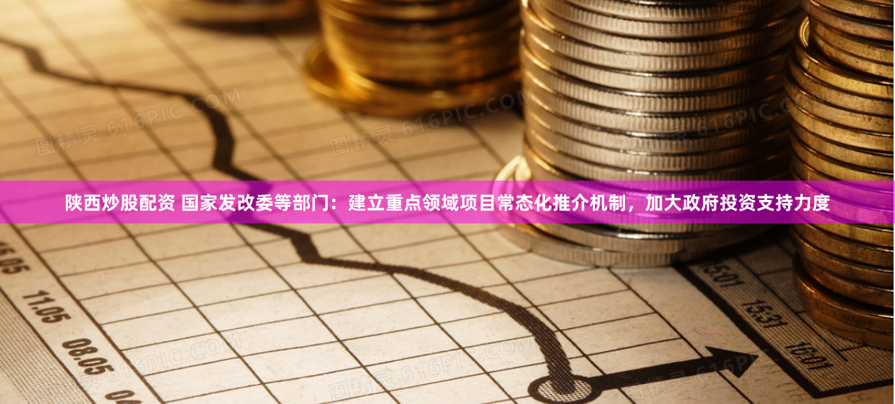 陕西炒股配资 国家发改委等部门：建立重点领域项目常态化推介机制，加大政府投资支持力度