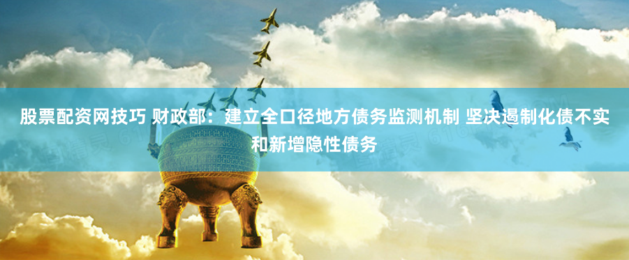 股票配资网技巧 财政部：建立全口径地方债务监测机制 坚决遏制化债不实和新增隐性债务