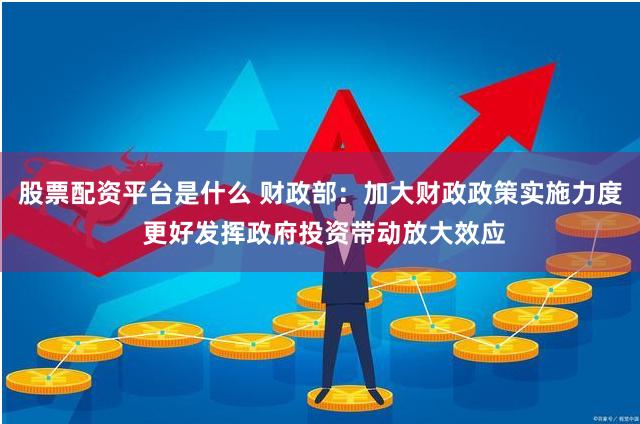 股票配资平台是什么 财政部：加大财政政策实施力度 更好发挥政府投资带动放大效应