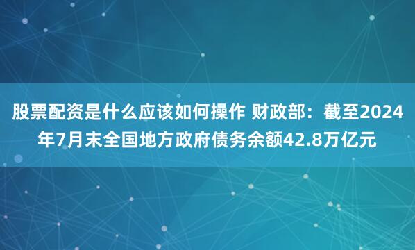 股票配资是什么应该如何操作 财政部：截至2024年7月末全国地方政府债务余额42.8万亿元