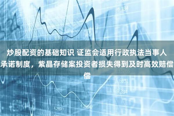 炒股配资的基础知识 证监会适用行政执法当事人承诺制度，紫晶存储案投资者损失得到及时高效赔偿