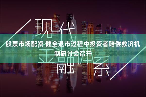 股票市场配资 健全退市过程中投资者赔偿救济机制研讨会召开