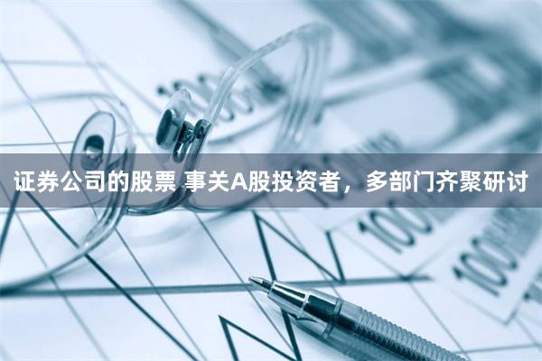 证券公司的股票 事关A股投资者，多部门齐聚研讨