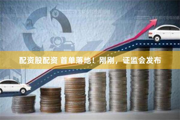 配资股配资 首单落地！刚刚，证监会发布