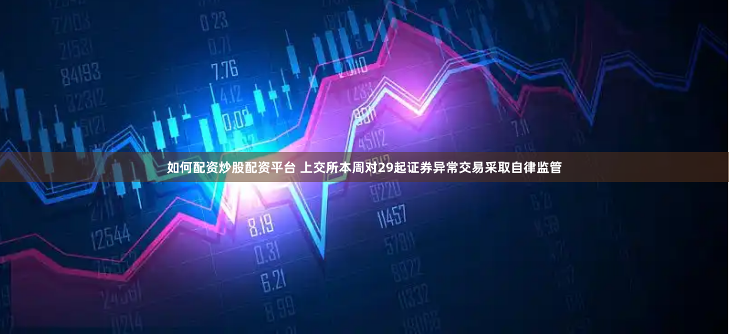 如何配资炒股配资平台 上交所本周对29起证券异常交易采取自律监管